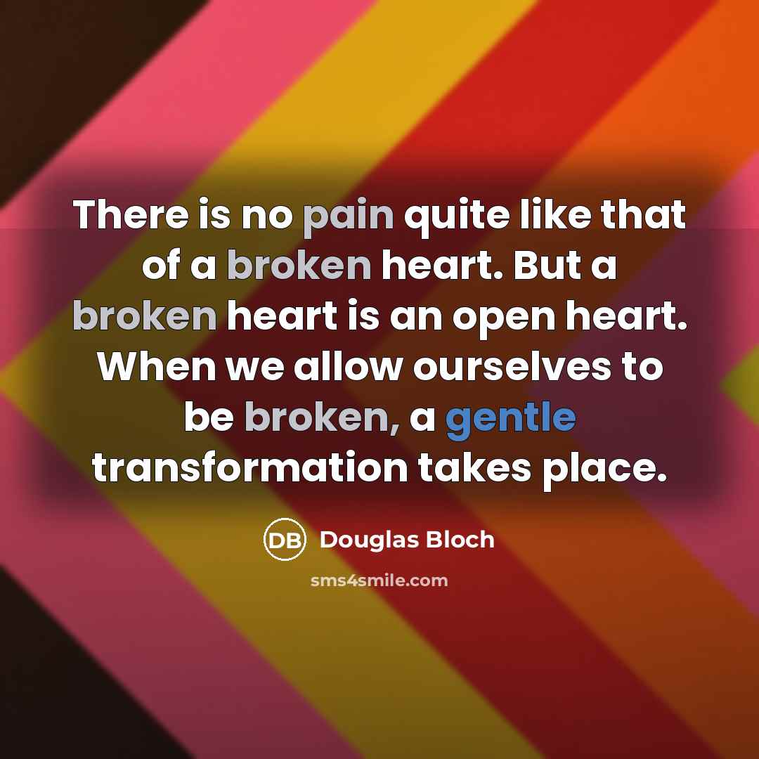 “There is no pain quite like that of a broken heart. But a broken heart is an open heart. When we allow ourselves to be broken, a gentle transformation takes place.” quote by Douglas Bloch