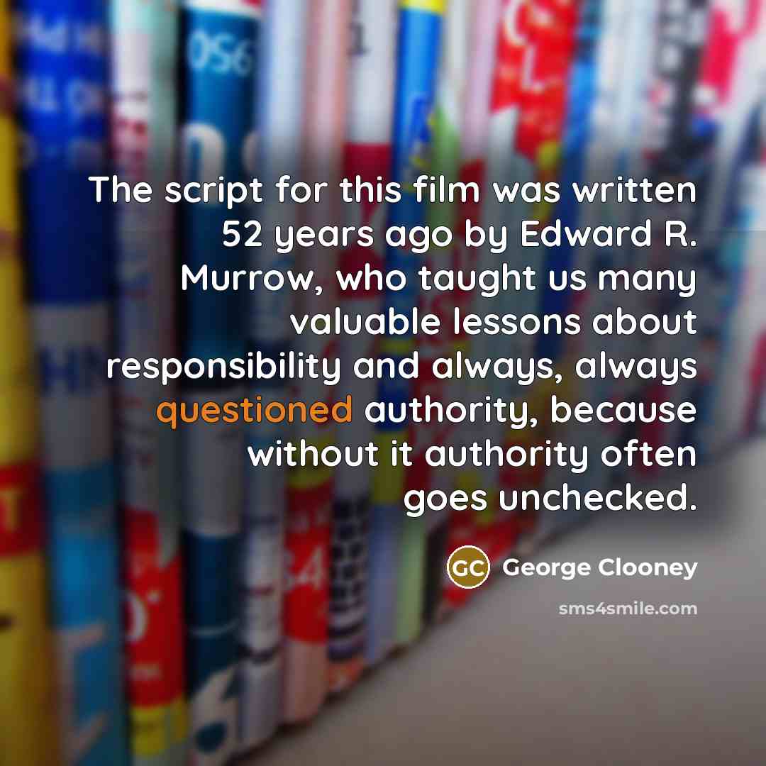 “The script for this film was written 52 years ago by Edward R. Murrow, who taught us many valuable lessons about responsibility and always, always questioned authority, because without it authority often goes unchecked.” quote by George Clooney