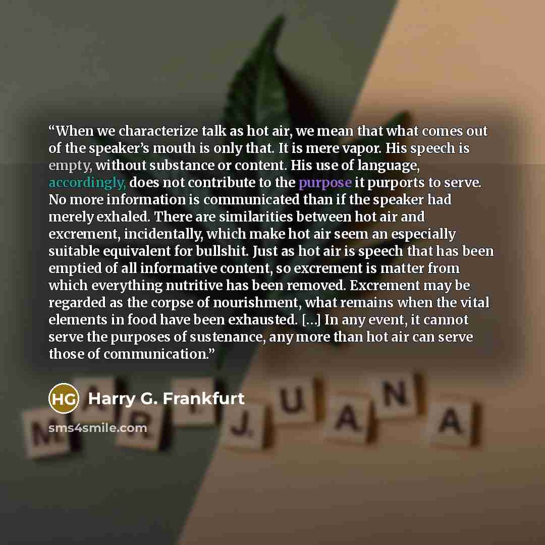 “When we characterize talk as hot air, we mean that what comes out of the speaker’s mouth is only that. It is mere vapor. His speech is empty, without substance or content. His use of language, accordingly, does not contribute to the purpose it purports to serve. No more information is communicated…” quote by Harry G. Frankfurt