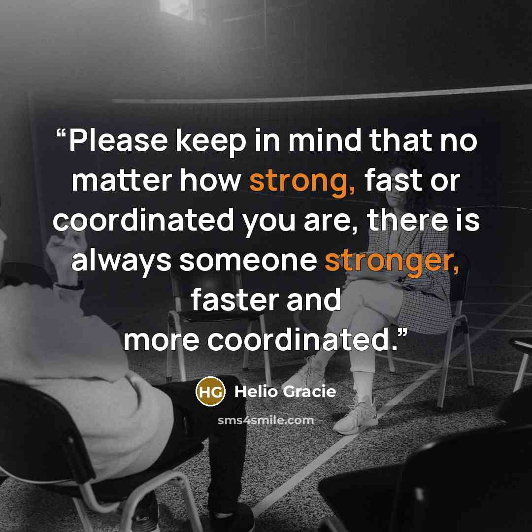 “Please keep in mind that no matter how strong, fast or coordinated you are, there is always someone stronger, faster and more coordinated.” quote by Helio Gracie