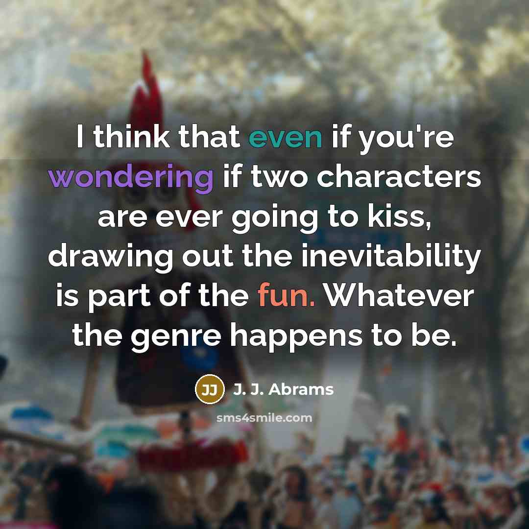“I think that even if you're wondering if two characters are ever going to kiss, drawing out the inevitability is part of the fun. Whatever the genre happens to be.” quote by J. J. Abrams