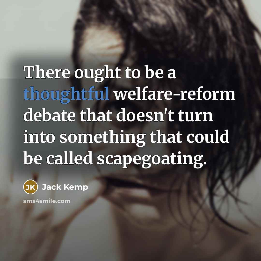 “There ought to be a thoughtful welfare-reform debate that doesn't turn into something that could be called scapegoating.” quote by Jack Kemp
