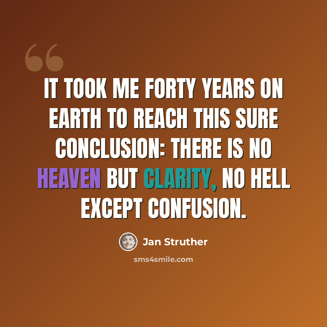 “It took me forty years on earth To reach this sure conclusion: There is no Heaven but clarity, No Hell except confusion.” quote by Jan Struther