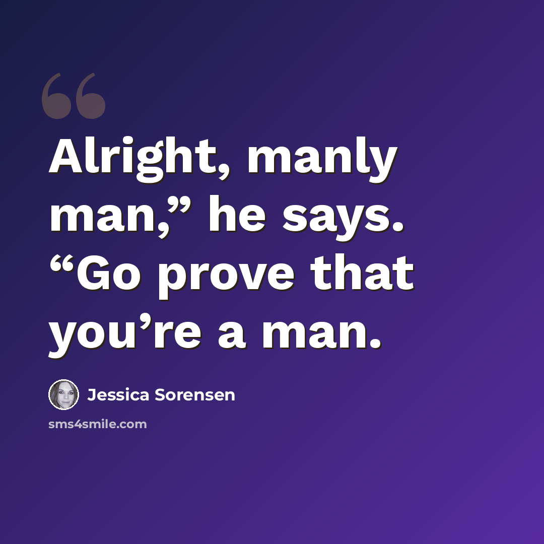 “Alright, manly man,” he says. “Go prove that you’re a man.” quote by Jessica Sorensen