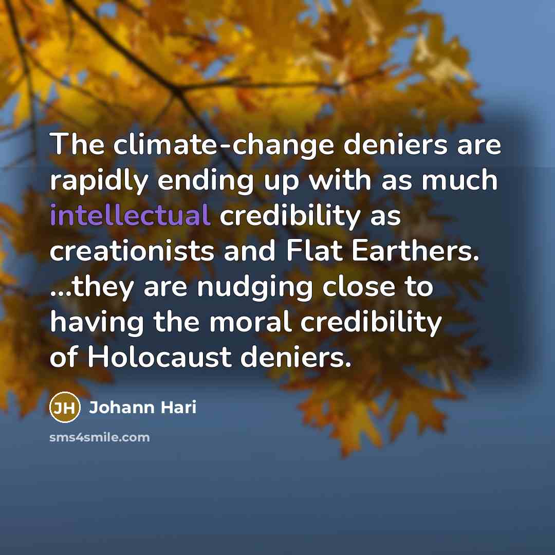 “The climate-change deniers are rapidly ending up with as much intellectual credibility as creationists and Flat Earthers. ...they are nudging close to having the moral credibility of Holocaust deniers.” quote by Johann Hari