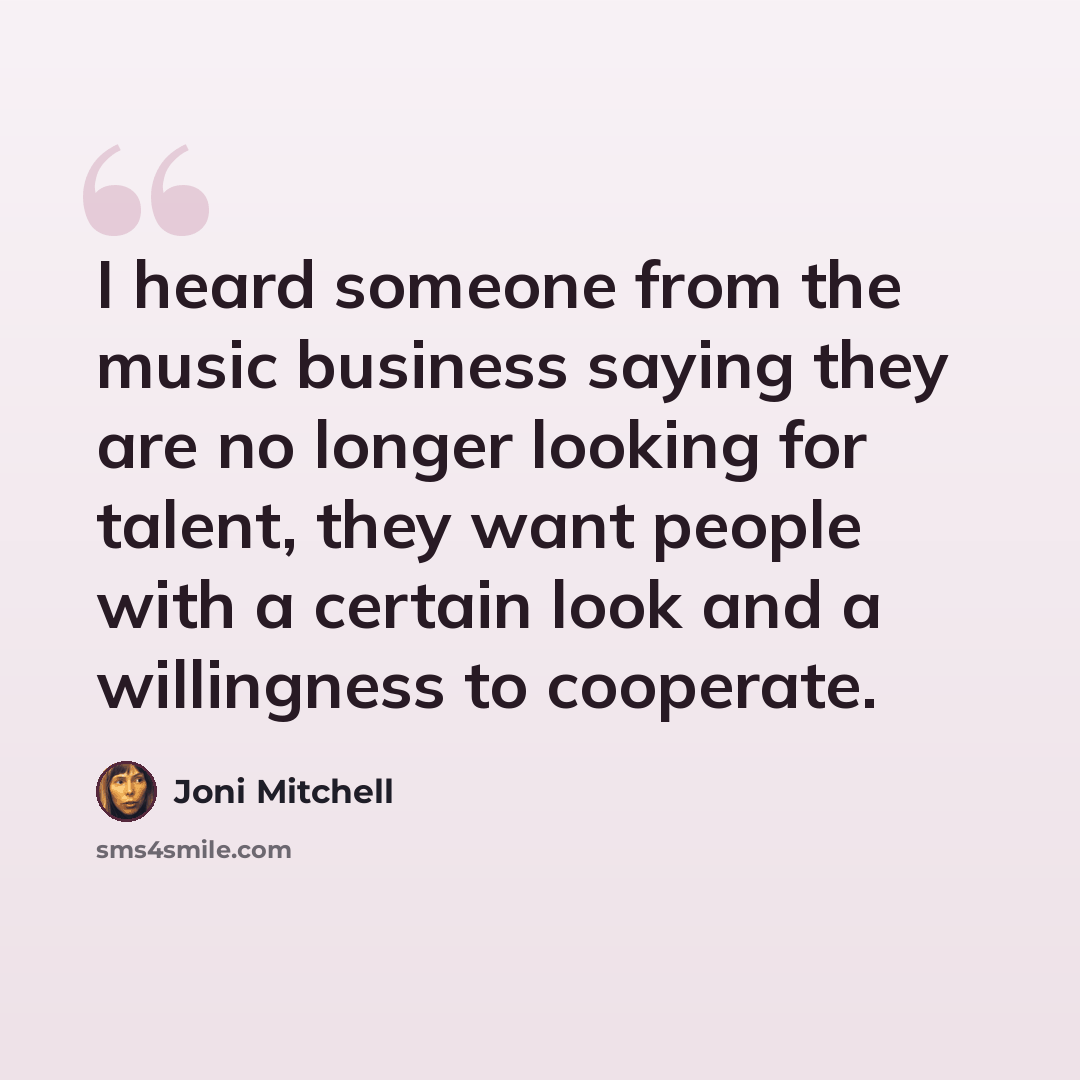 “I heard someone from the music business saying they are no longer looking for talent, they want people with a certain look and a willingness to cooperate.” quote by Joni Mitchell