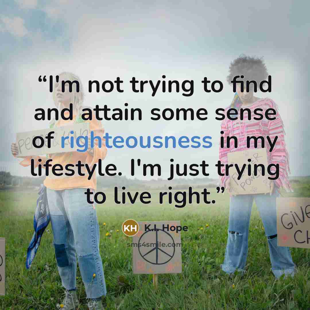 “I'm not trying to find and attain some sense of righteousness in my lifestyle. I'm just trying to live right.” quote by K.I. Hope