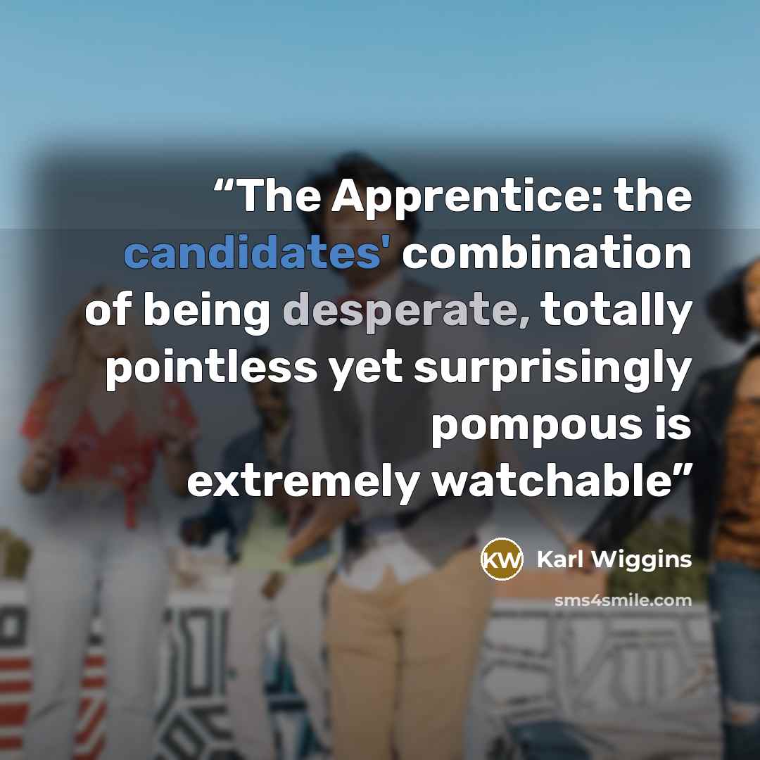 “The Apprentice: the candidates' combination of being desperate, totally pointless yet surprisingly pompous is extremely watchable” quote by Karl Wiggins