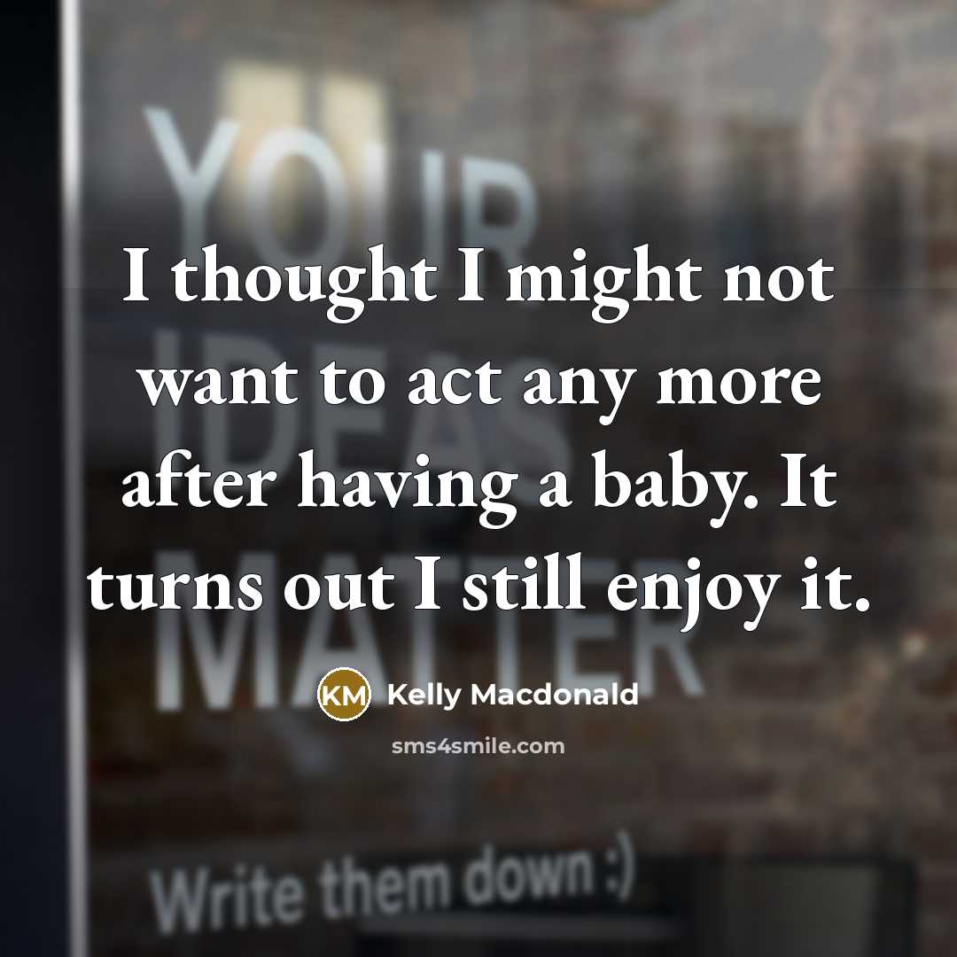 “I thought I might not want to act any more after having a baby. It turns out I still enjoy it.” quote by Kelly Macdonald
