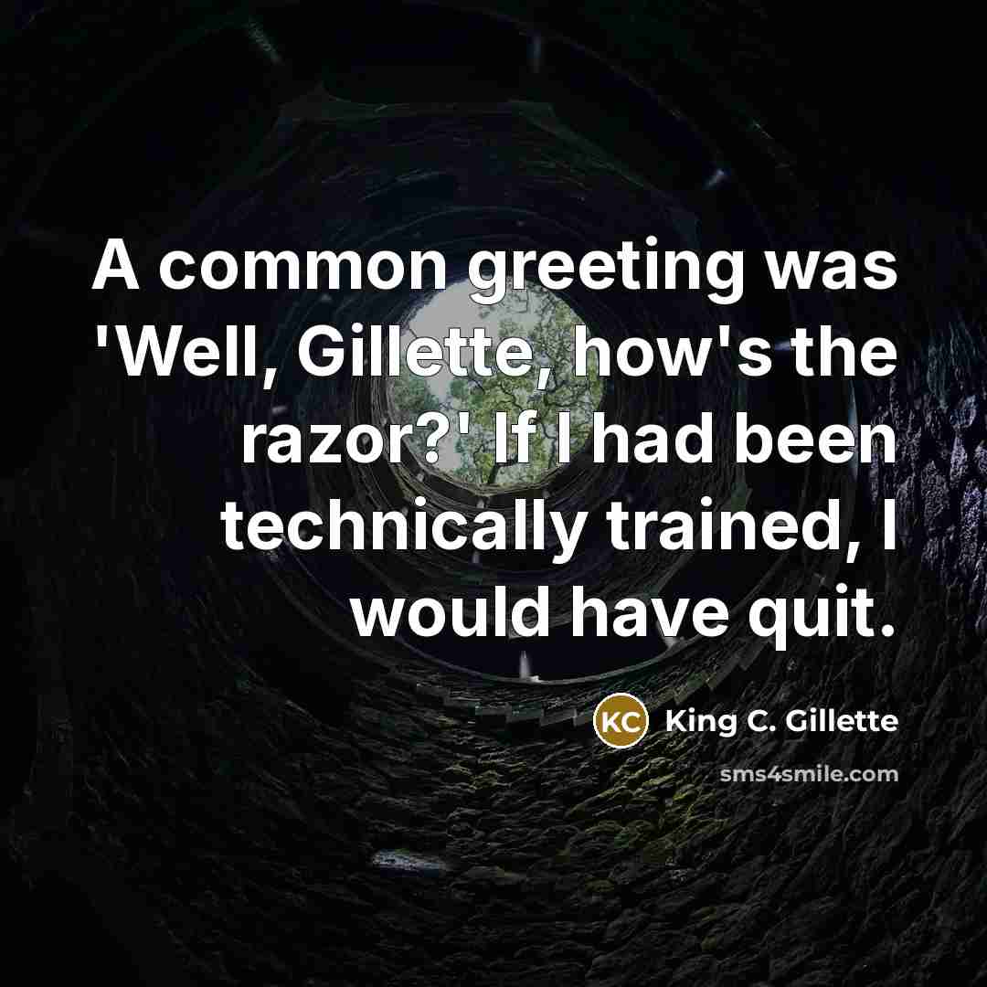 “A common greeting was 'Well, Gillette, how's the razor?' If I had been technically trained, I would have quit.” quote by King C. Gillette