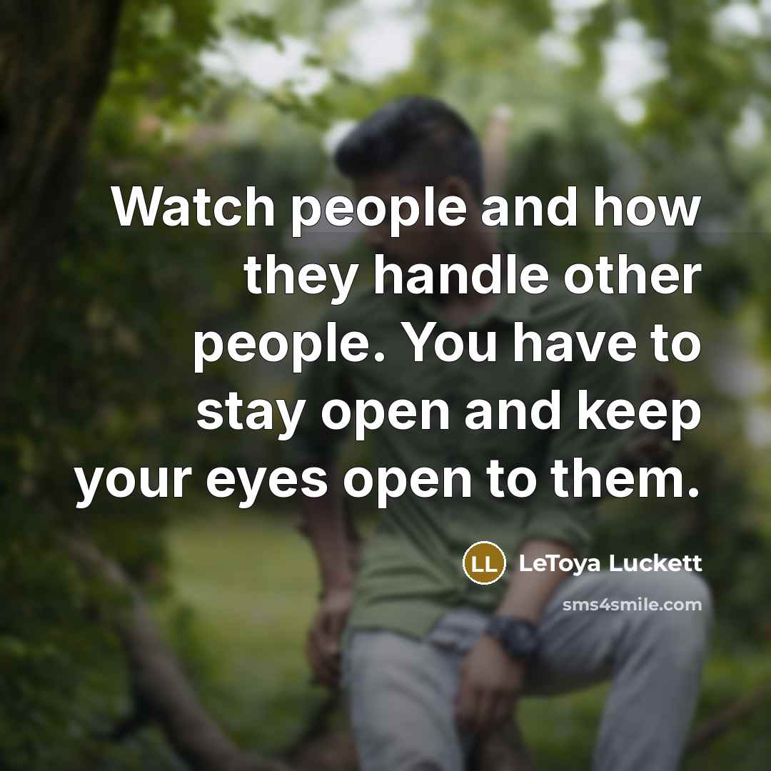 “Watch people and how they handle other people. You have to stay open and keep your eyes open to them.” quote by LeToya Luckett