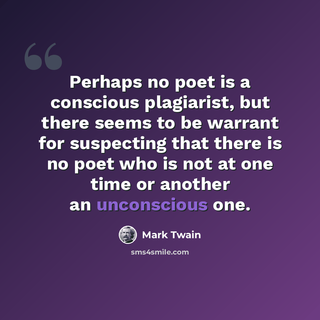 “Perhaps no poet is a conscious plagiarist, but there seems to be warrant for suspecting that there is no poet who is not at one time or another an unconscious one.” quote by Mark Twain