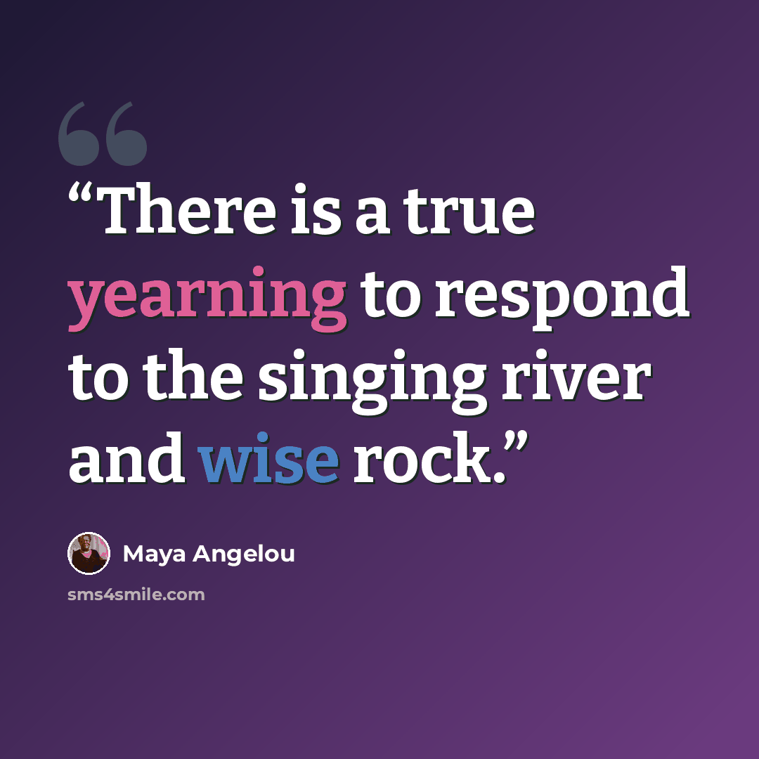 “There is a true yearning to respond to the singing river and wise rock.” quote by Maya Angelou