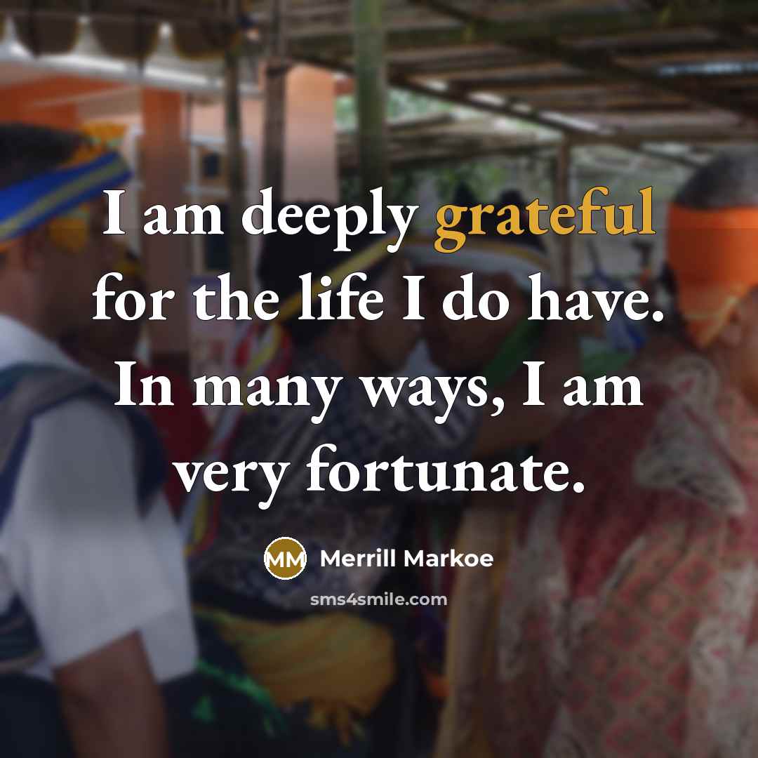 “I am deeply grateful for the life I do have. In many ways, I am very fortunate.” quote by Merrill Markoe