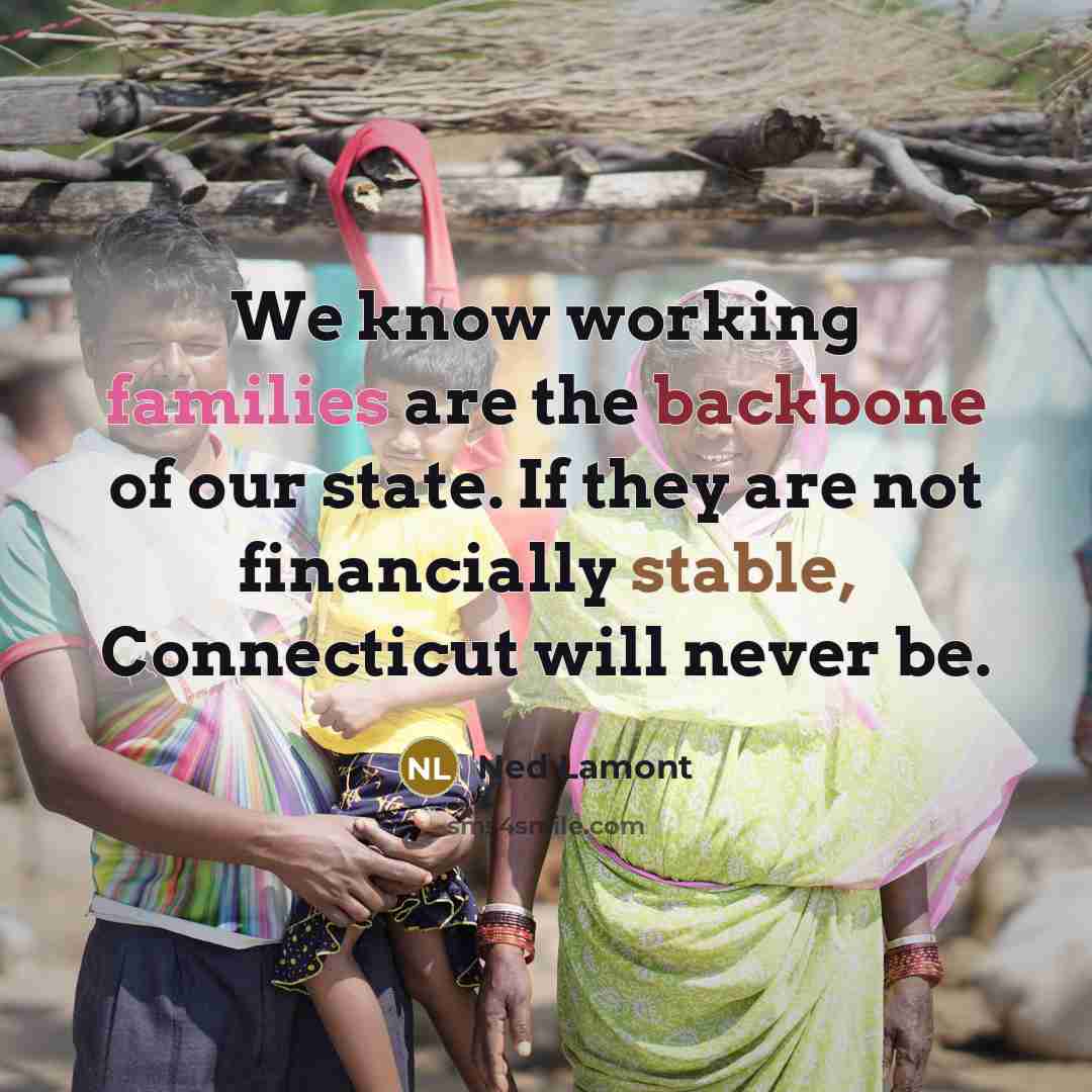 “We know working families are the backbone of our state. If they are not financially stable, Connecticut will never be.” quote by Ned Lamont