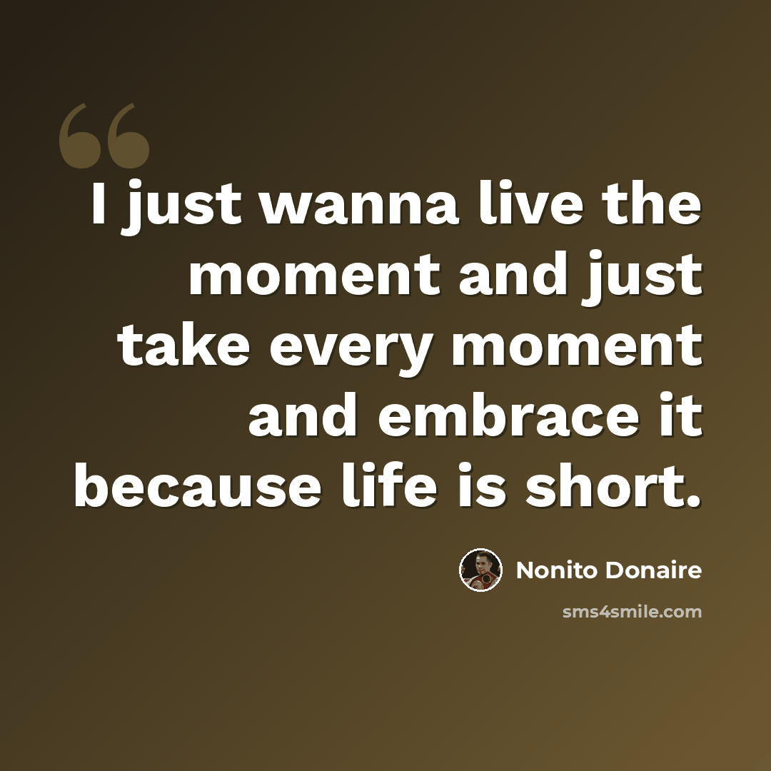 “I just wanna live the moment and just take every moment and embrace it because life is short.” quote by Nonito Donaire