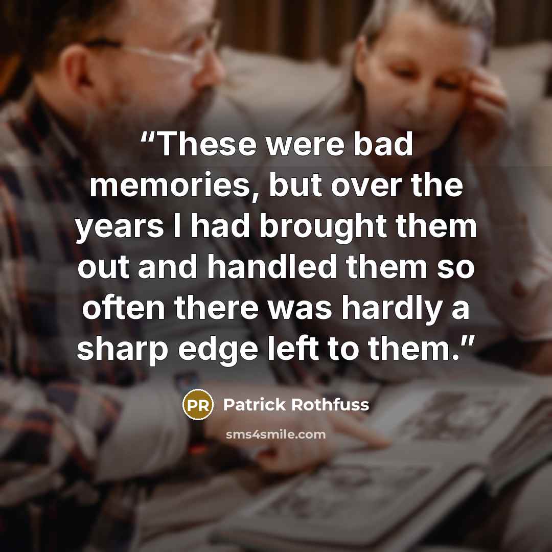 “These were bad memories, but over the years I had brought them out and handled them so often there was hardly a sharp edge left to them.” quote by Patrick Rothfuss