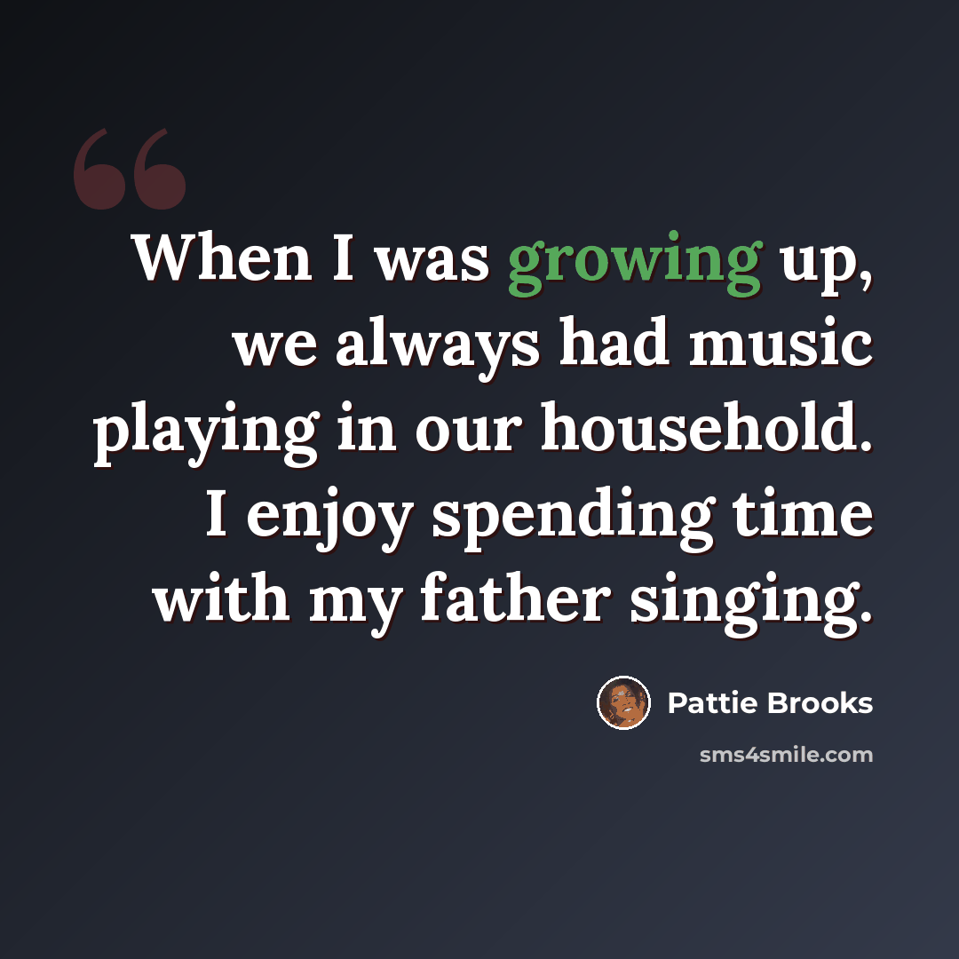 “When I was growing up, we always had music playing in our household. I enjoy spending time with my father singing.” quote by Pattie Brooks