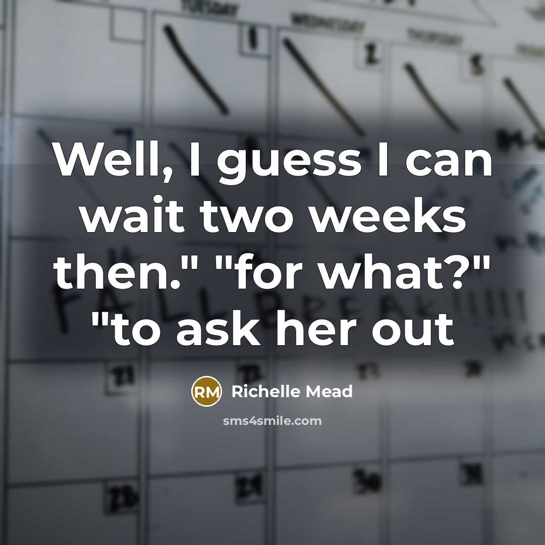 “Well, I guess I can wait two weeks then." "for what?" "to ask her out” quote by Richelle Mead