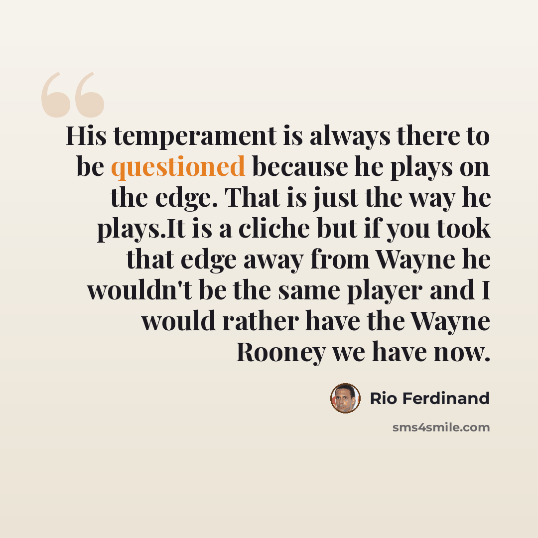 “His temperament is always there to be questioned because he plays on the edge. That is just the way he plays.It is a cliche but if you took that edge away from Wayne he wouldn't be the same player and I would rather have the Wayne Rooney we have now.” quote by Rio Ferdinand