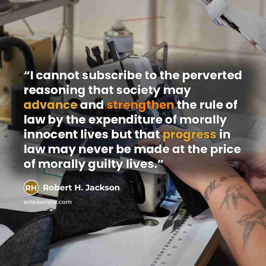 “I cannot subscribe to the perverted reasoning that society may advance and strengthen the rule of law by the expenditure of morally innocent lives but that progress in law may never be made at the price of morally guilty lives.” quote by Robert H. Jackson