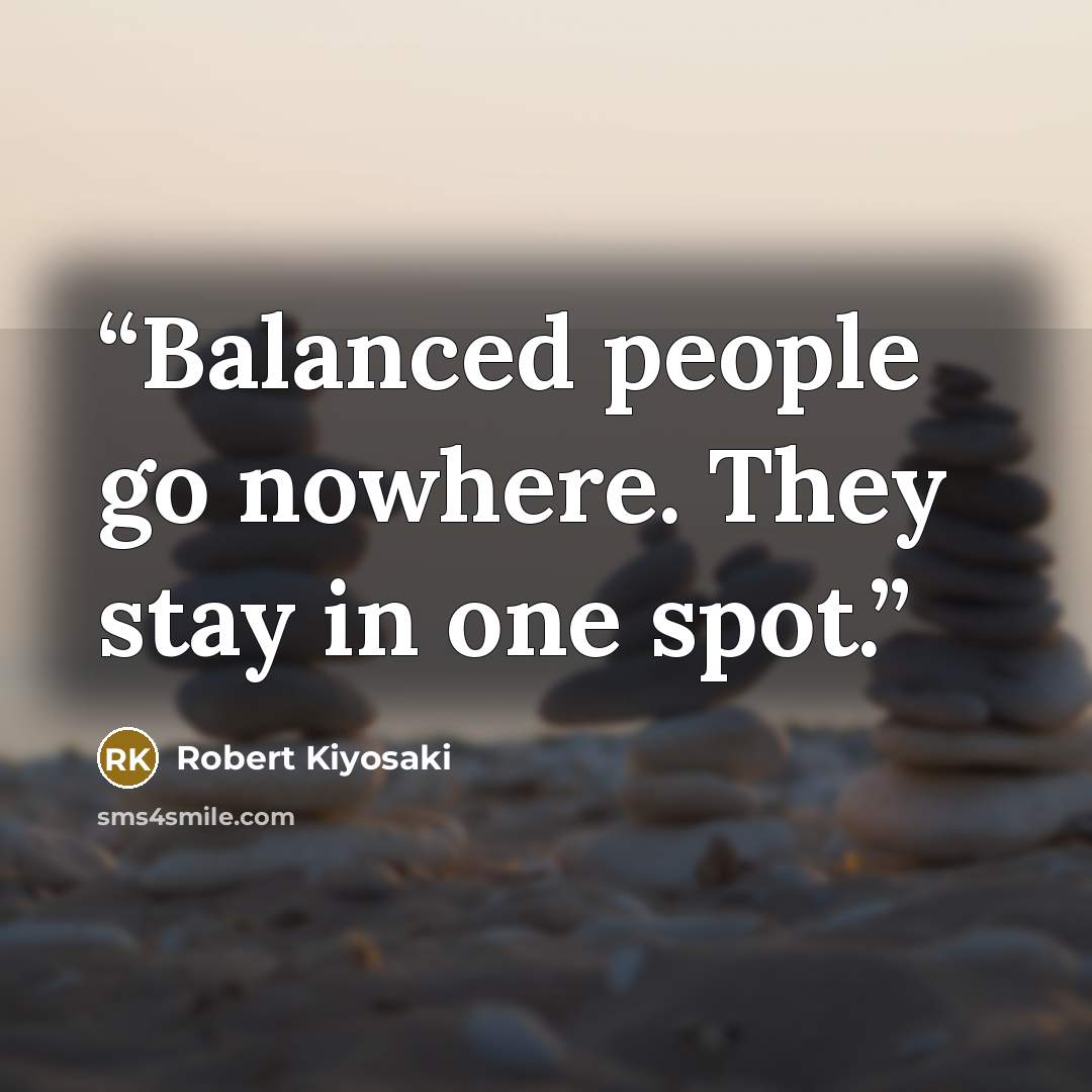 “Balanced people go nowhere. They stay in one spot.” quote by Robert Kiyosaki