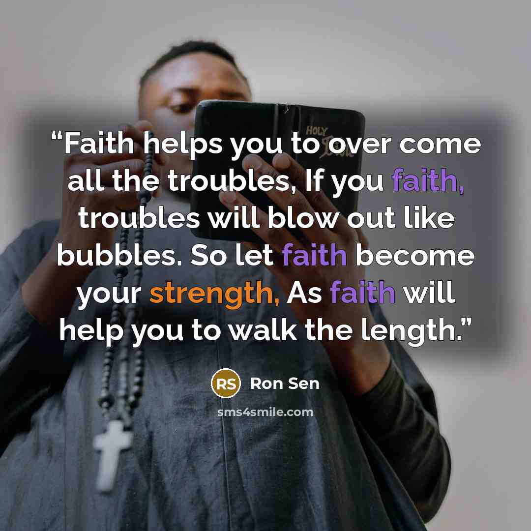 “Faith helps you to over come all the troubles, If you faith, troubles will blow out like bubbles. So let faith become your strength, As faith will help you to walk the length.” quote by Ron Sen