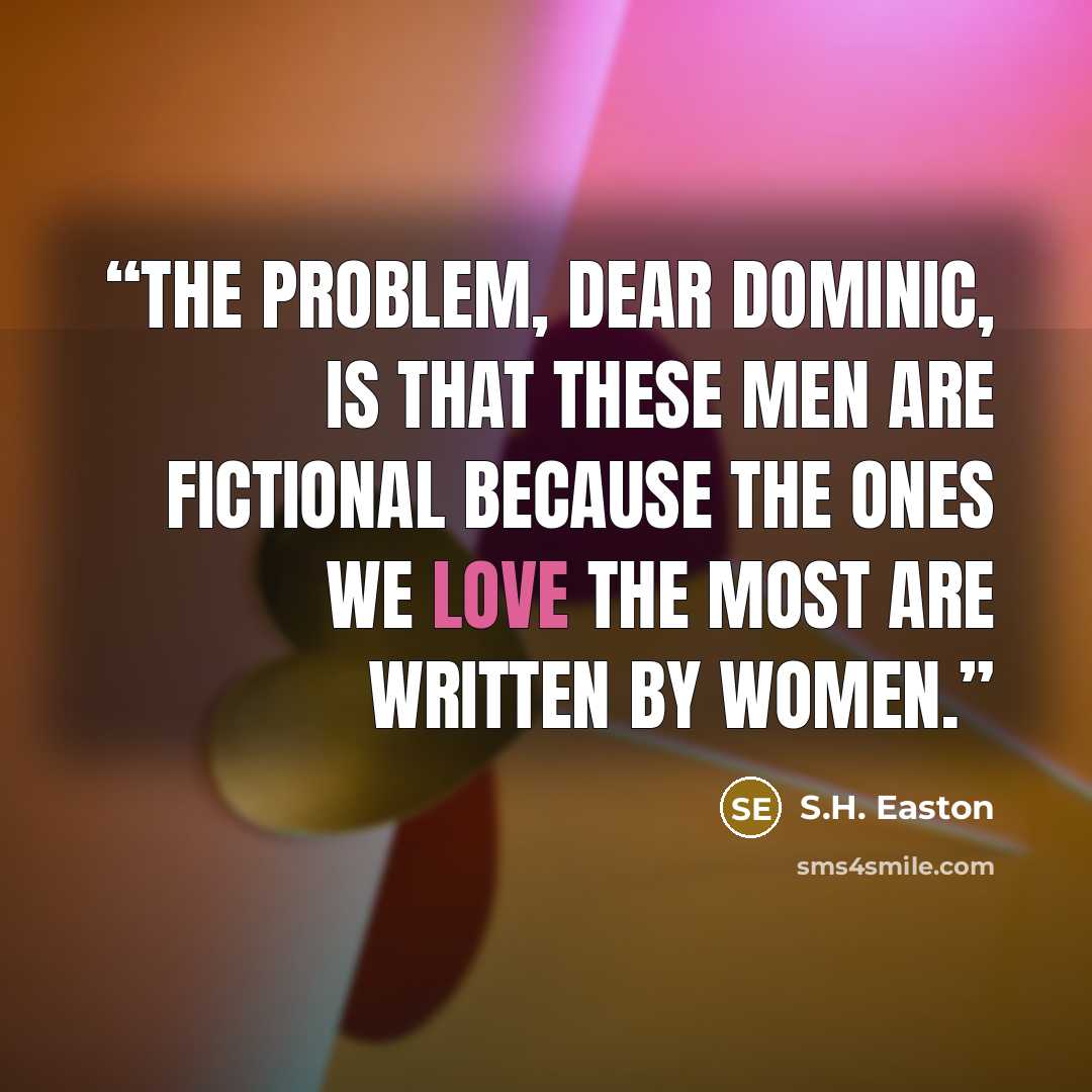 “The problem, dear Dominic, is that these men are fictional because the ones we love the most are written by women.” quote by S.H. Easton