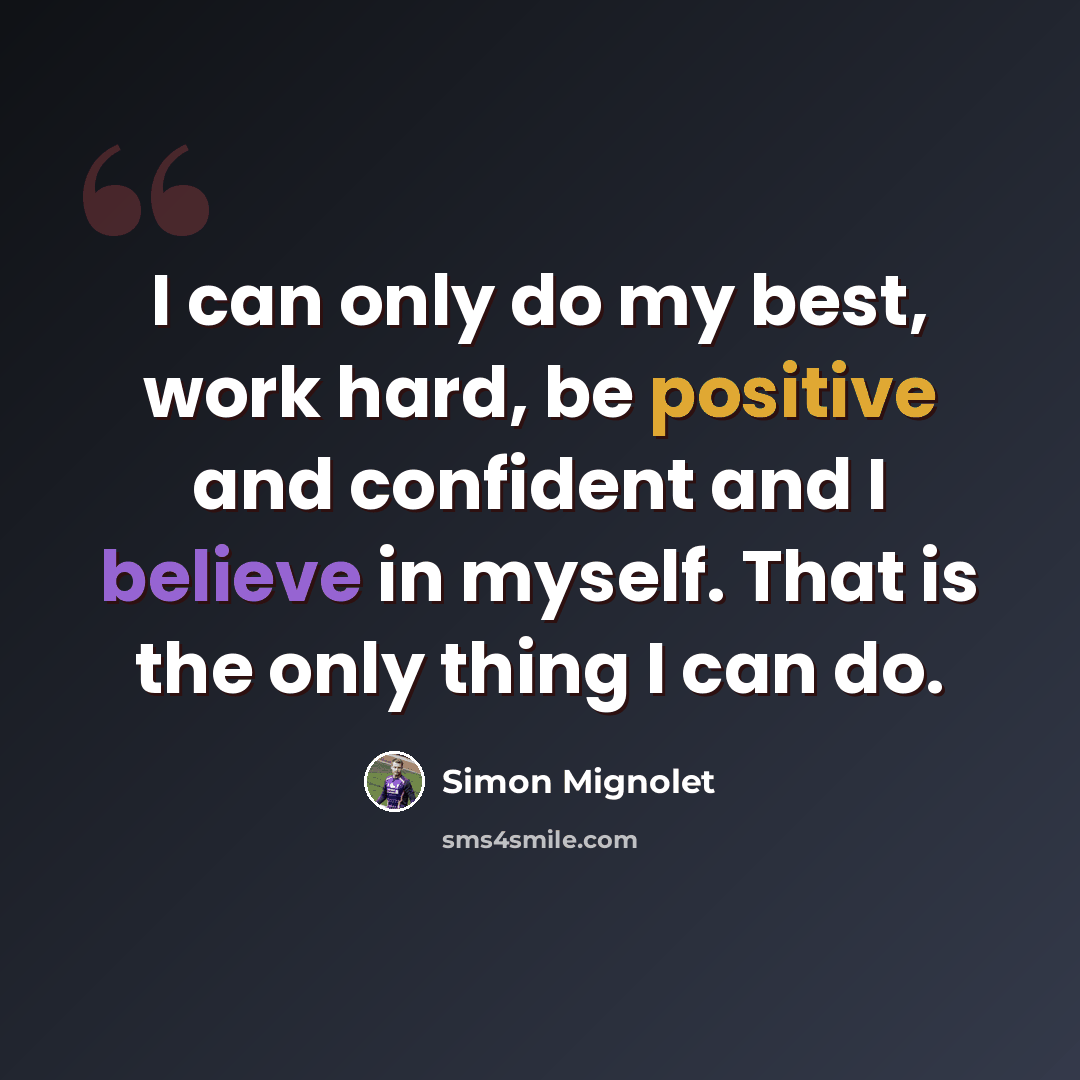 “I can only do my best, work hard, be positive and confident and I believe in myself. That is the only thing I can do.” quote by Simon Mignolet