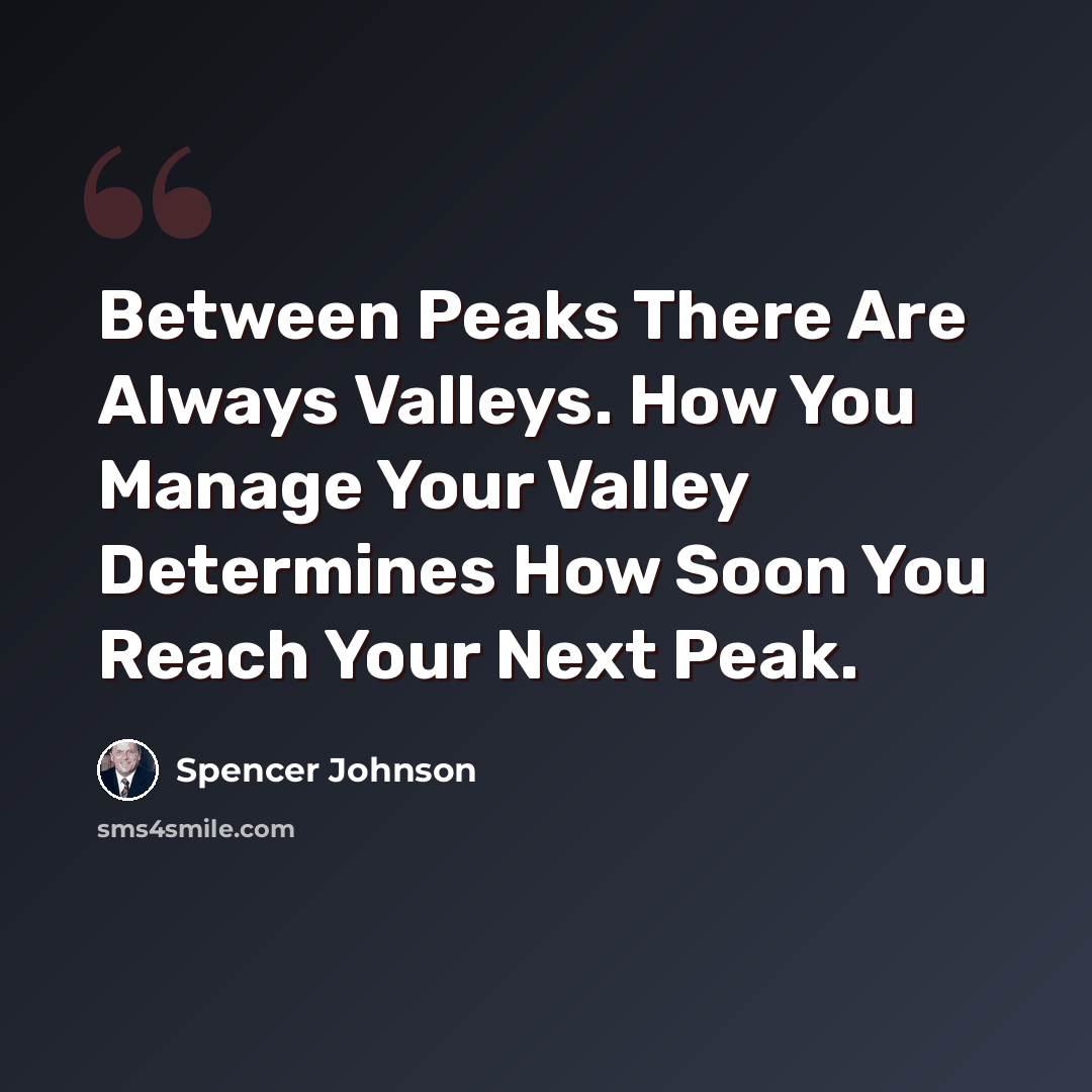 “Between Peaks There Are Always Valleys. How You Manage Your Valley Determines How Soon You Reach Your Next Peak.” quote by Spencer Johnson
