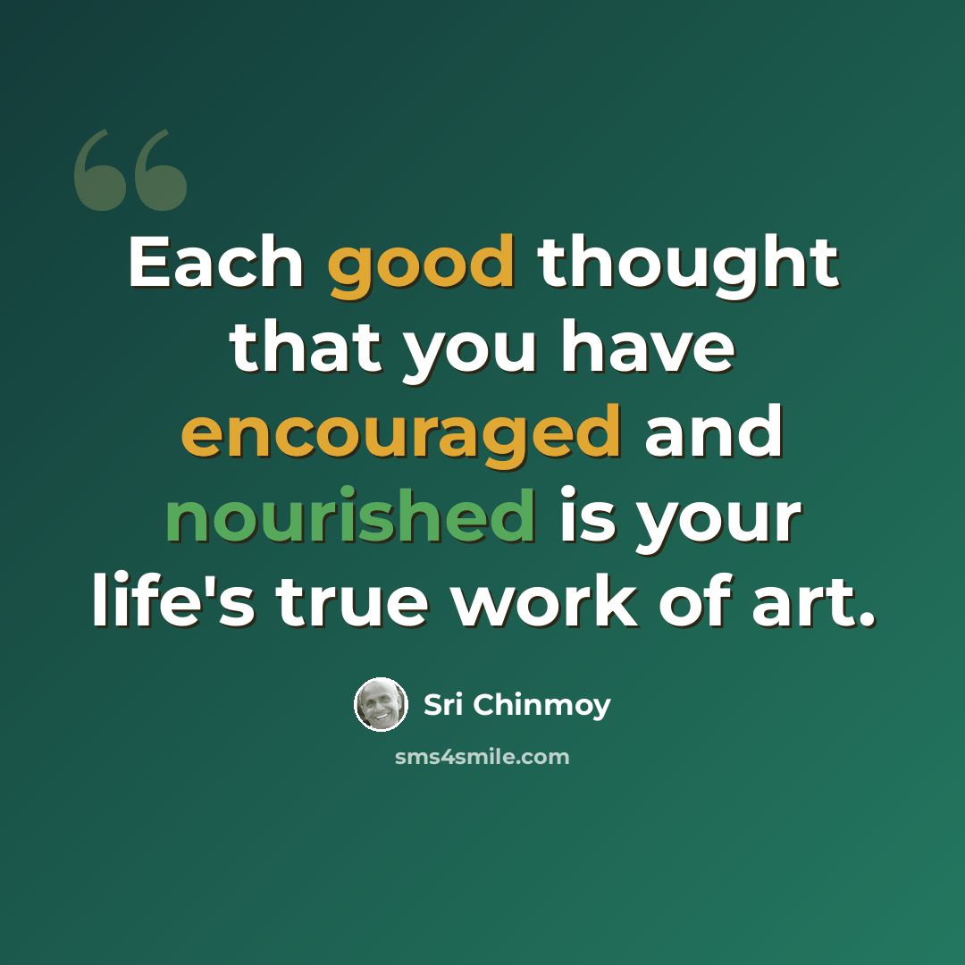 “Each good thought that you have encouraged and nourished is your life's true work of art.” quote by Sri Chinmoy