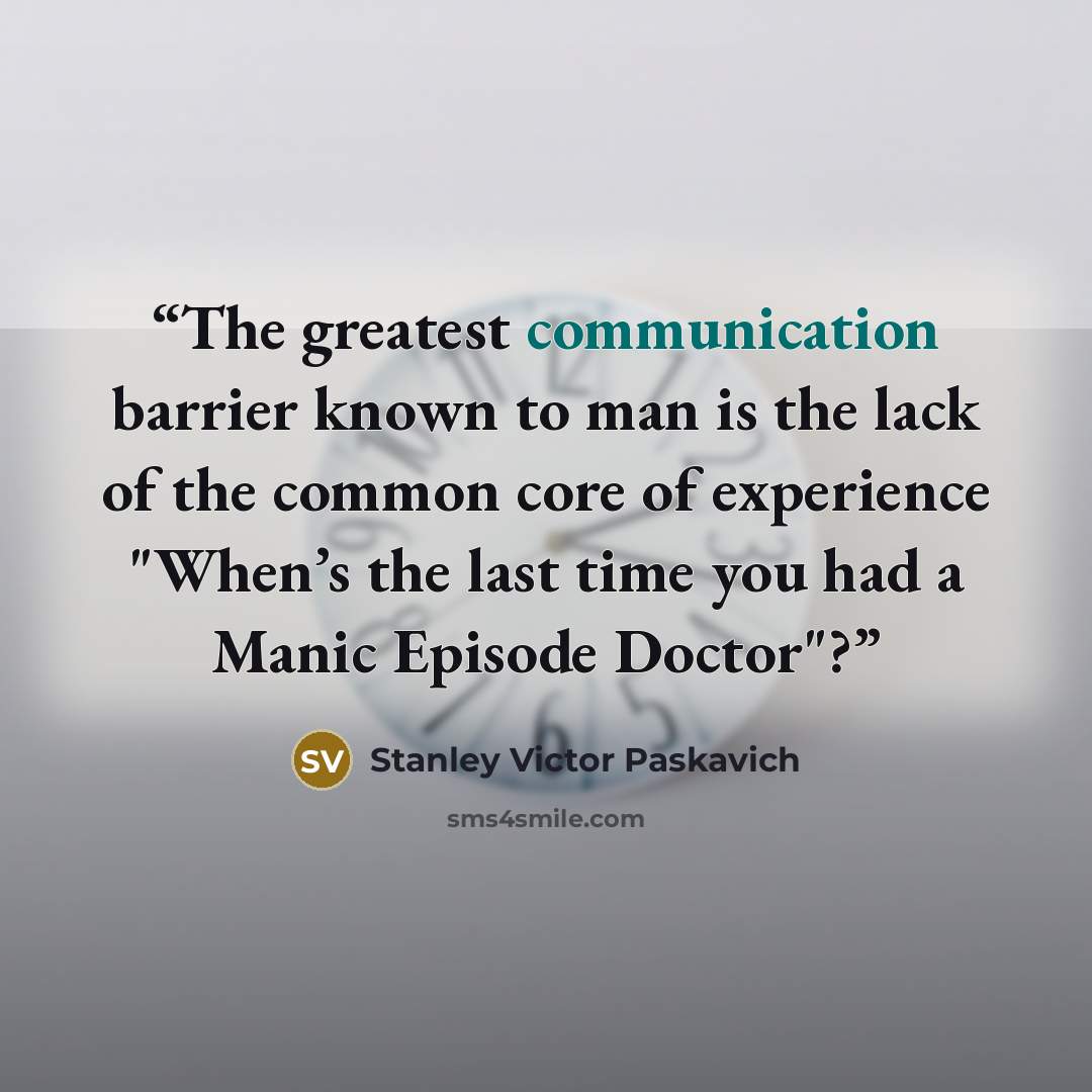 “The greatest communication barrier known to man is the lack of the common core of experience "When’s the last time you had a Manic Episode Doctor"?” quote by Stanley Victor Paskavich