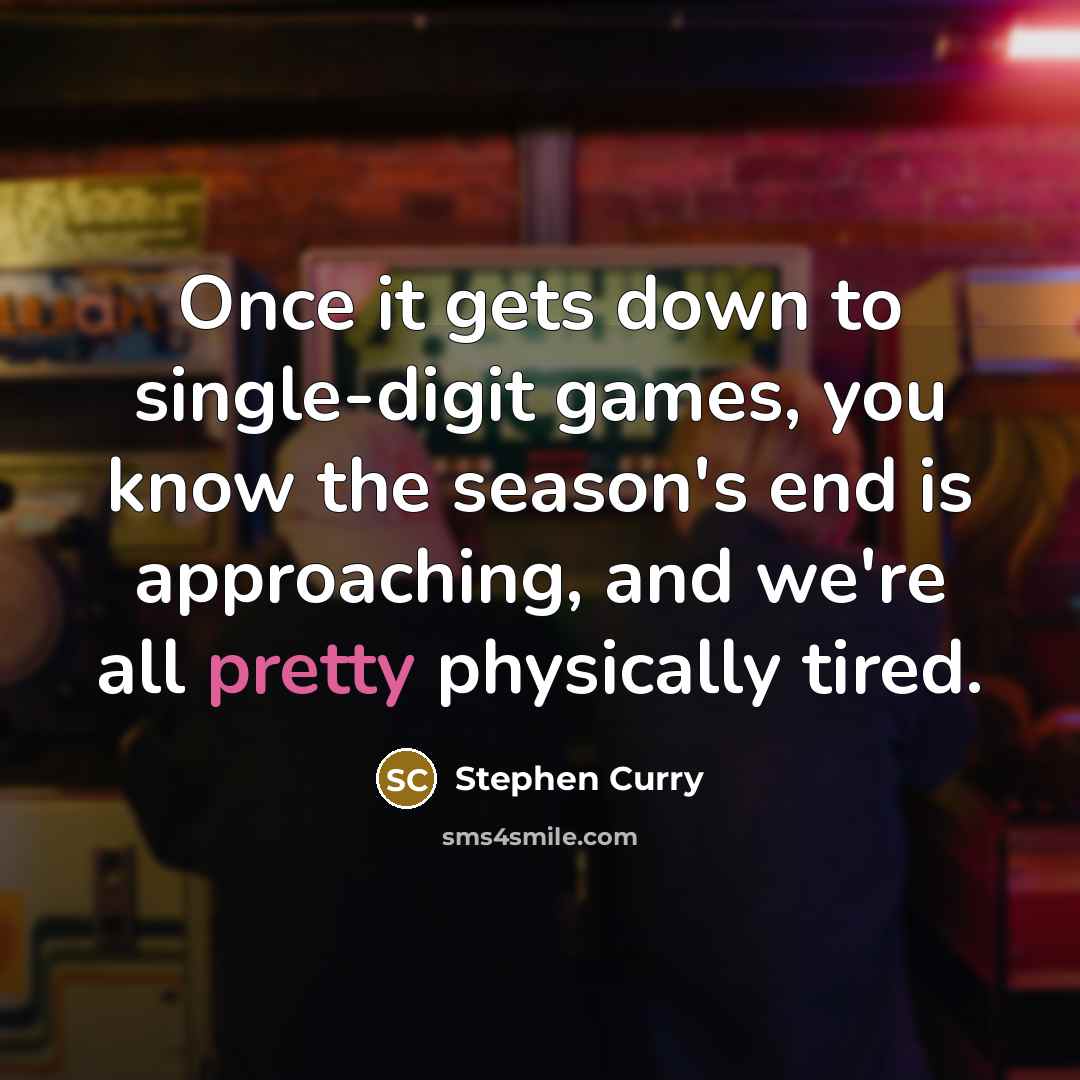 “Once it gets down to single-digit games, you know the season's end is approaching, and we're all pretty physically tired.” quote by Stephen Curry