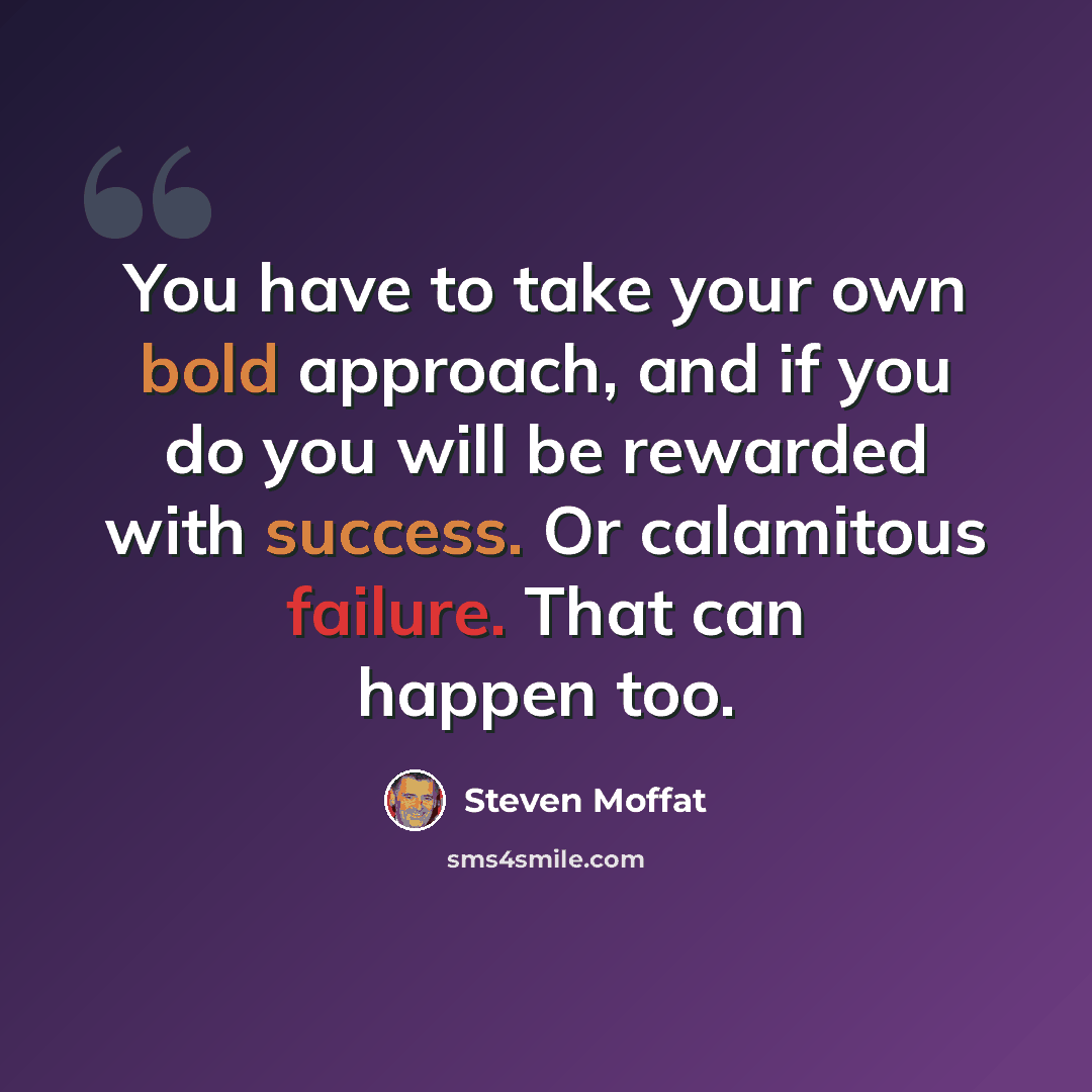 “You have to take your own bold approach, and if you do you will be rewarded with success. Or calamitous failure. That can happen too.” quote by Steven Moffat