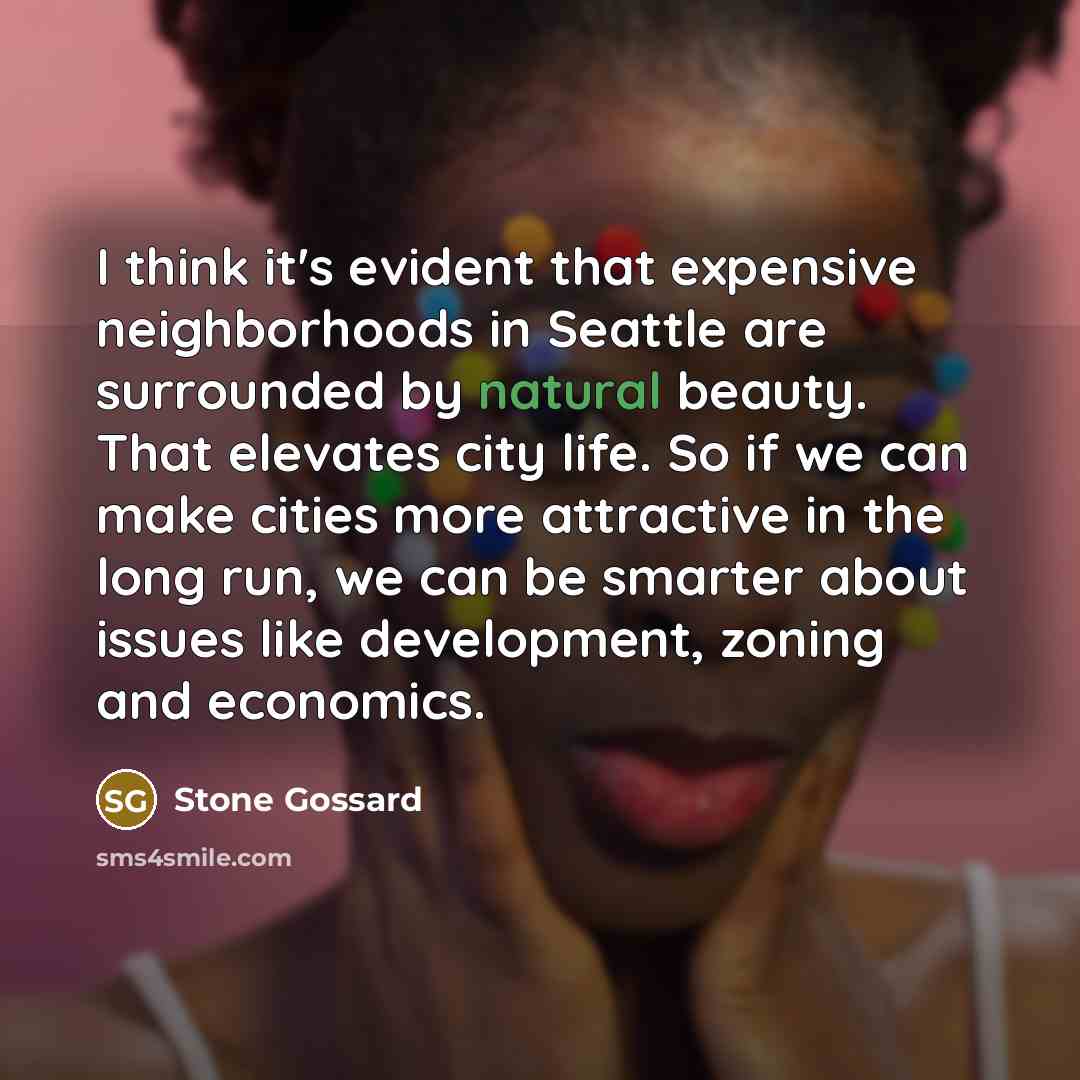 “I think it's evident that expensive neighborhoods in Seattle are surrounded by natural beauty. That elevates city life. So if we can make cities more attractive in the long run, we can be smarter about issues like development, zoning and economics.” quote by Stone Gossard