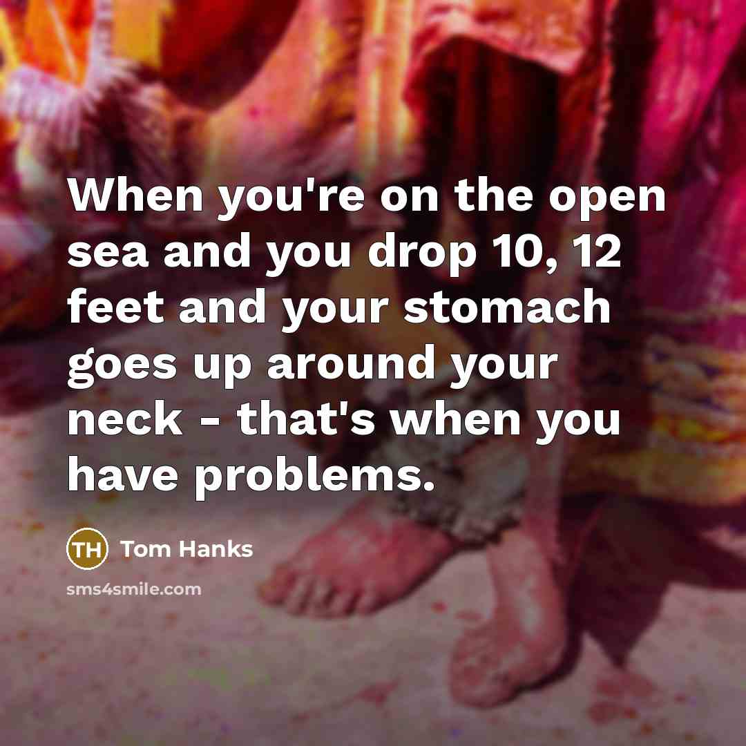 “When you're on the open sea and you drop 10, 12 feet and your stomach goes up around your neck - that's when you have problems.” quote by Tom Hanks