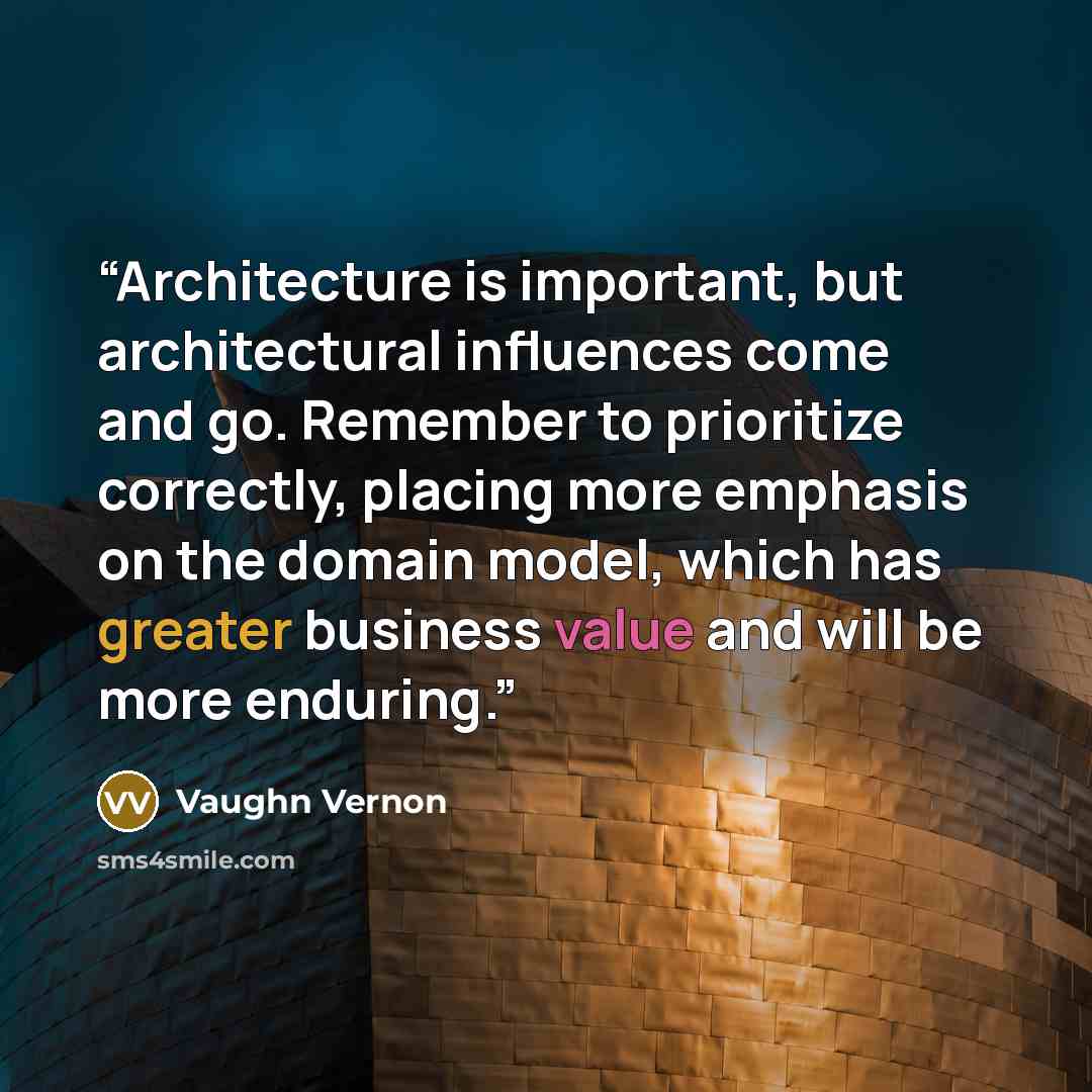 “Architecture is important, but architectural influences come and go. Remember to prioritize correctly, placing more emphasis on the domain model, which has greater business value and will be more enduring.” quote by Vaughn Vernon