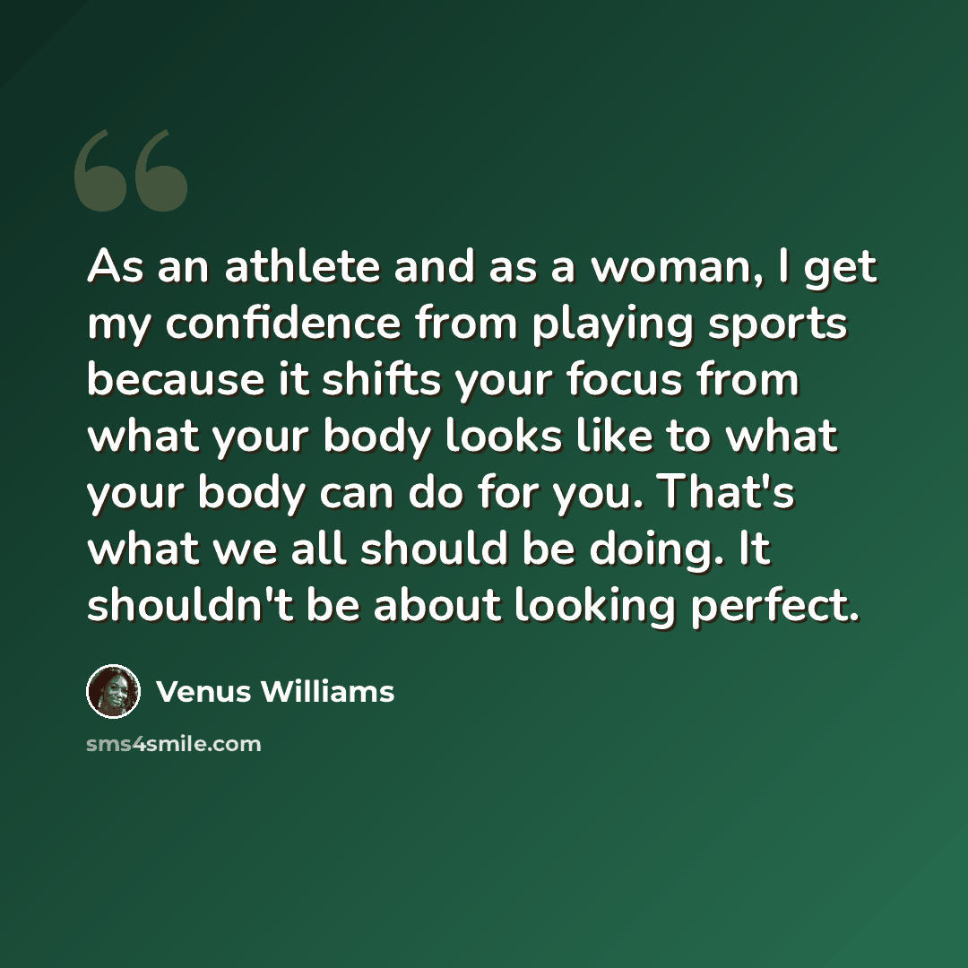 “As an athlete and as a woman, I get my confidence from playing sports because it shifts your focus from what your body looks like to what your body can do for you. That's what we all should be doing. It shouldn't be about looking perfect.” quote by Venus Williams