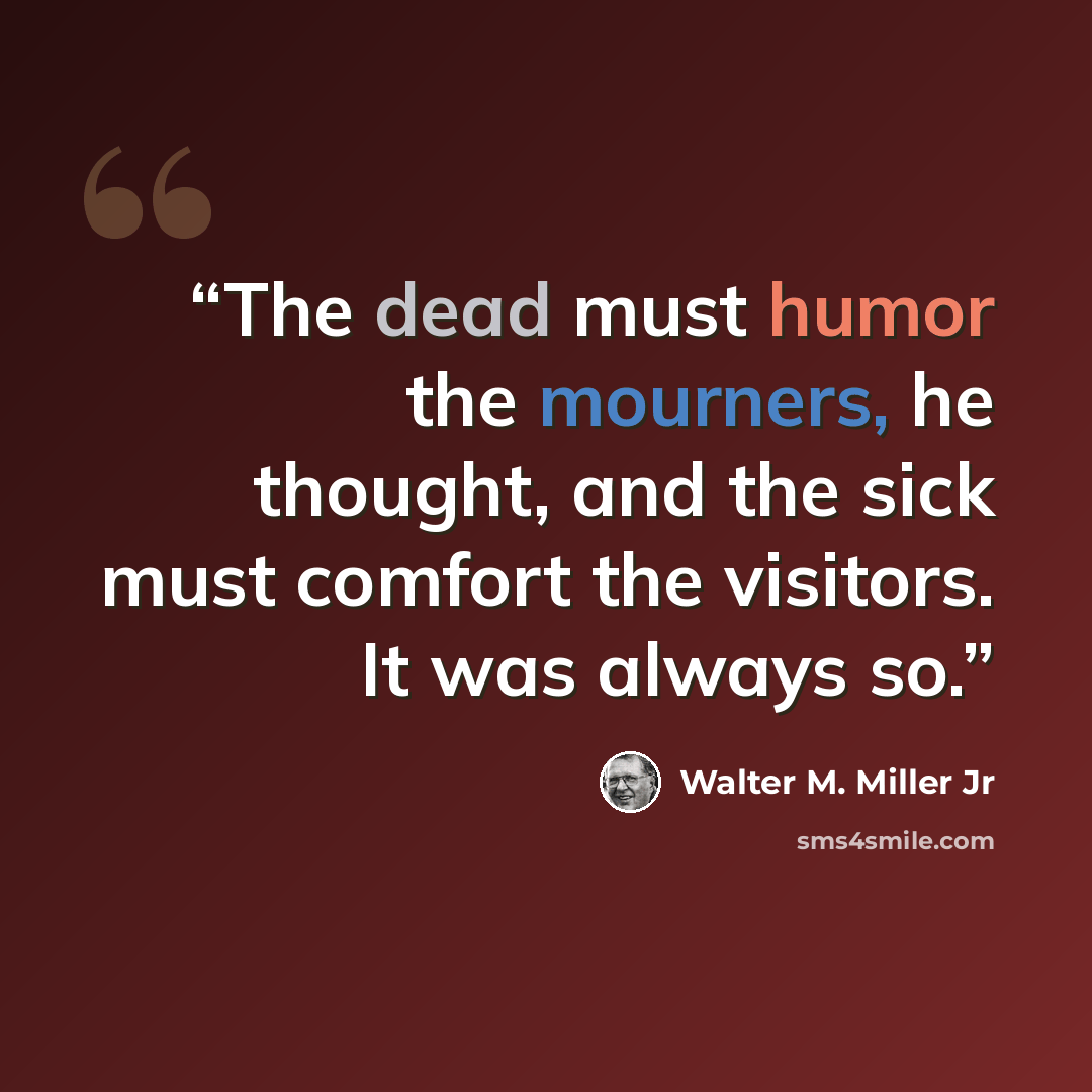 “The dead must humor the mourners, he thought, and the sick must comfort the visitors. It was always so.” quote by Walter M. Miller Jr