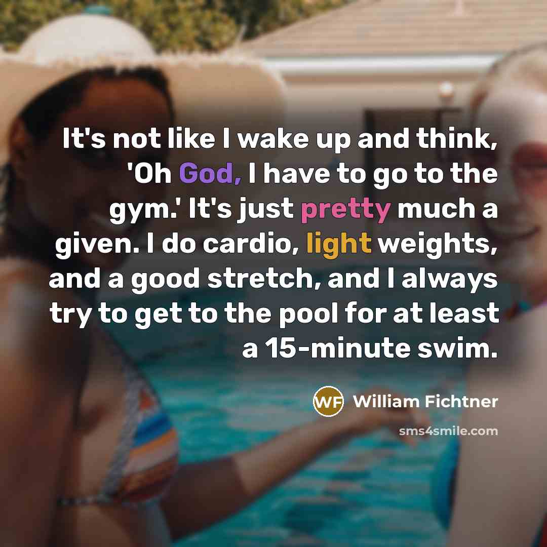 “It's not like I wake up and think, 'Oh God, I have to go to the gym.' It's just pretty much a given. I do cardio, light weights, and a good stretch, and I always try to get to the pool for at least a 15-minute swim.” quote by William Fichtner
