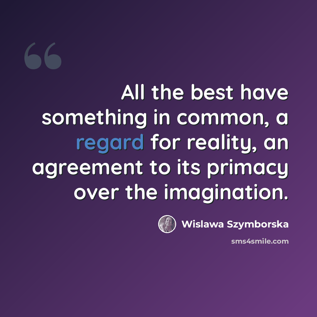 “All the best have something in common, a regard for reality, an agreement to its primacy over the imagination.” quote by Wislawa Szymborska
