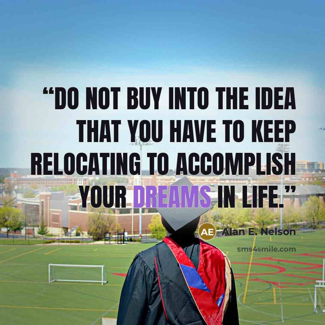 “Do not buy into the idea that you have to keep relocating to accomplish your dreams in life.” quote by Alan E. Nelson