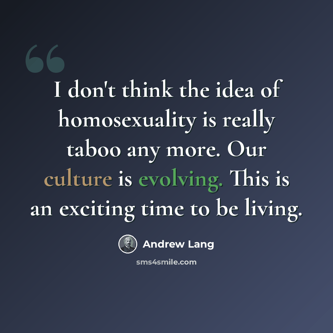 “I don't think the idea of homosexuality is really taboo any more. Our culture is evolving. This is an exciting time to be living.” quote by Andrew Lang