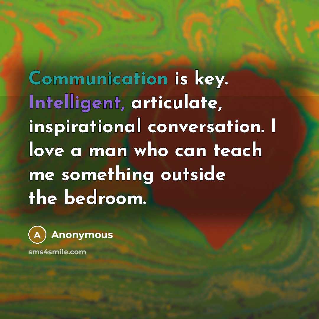 “Communication is key. Intelligent, articulate, inspirational conversation. I love a man who can teach me something outside the bedroom.” quote by Anonymous