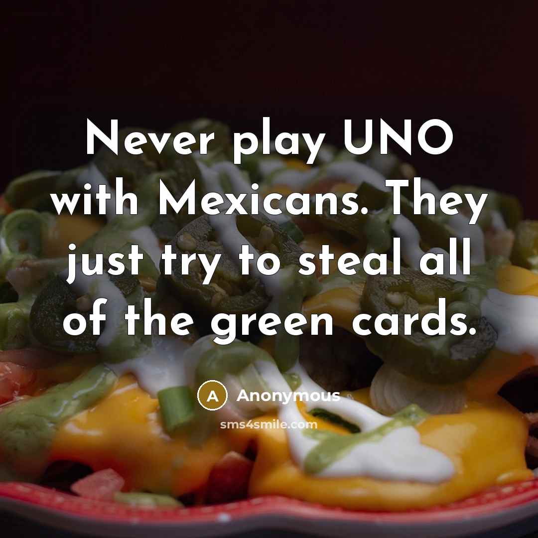 “Never play UNO with Mexicans. They just try to steal all of the green cards.” quote by Anonymous