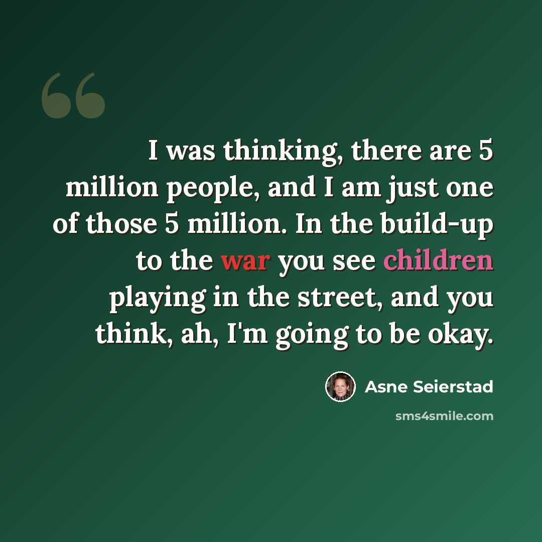 “I was thinking, there are 5 million people, and I am just one of those 5 million. In the build-up to the war you see children playing in the street, and you think, ah, I'm going to be okay.” quote by Asne Seierstad
