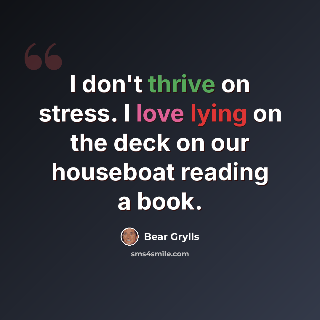 “I don't thrive on stress. I love lying on the deck on our houseboat reading a book.” quote by Bear Grylls