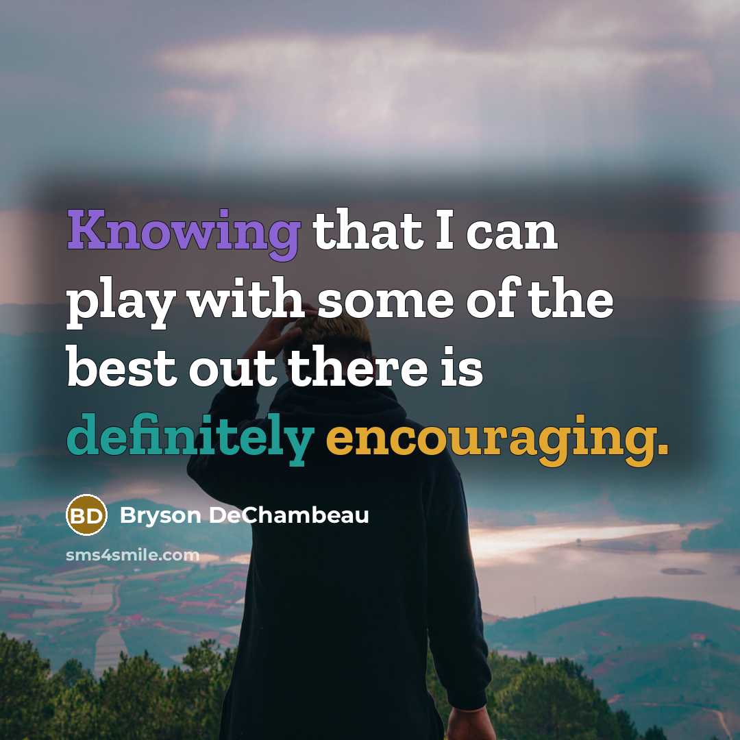 “Knowing that I can play with some of the best out there is definitely encouraging.” quote by Bryson DeChambeau