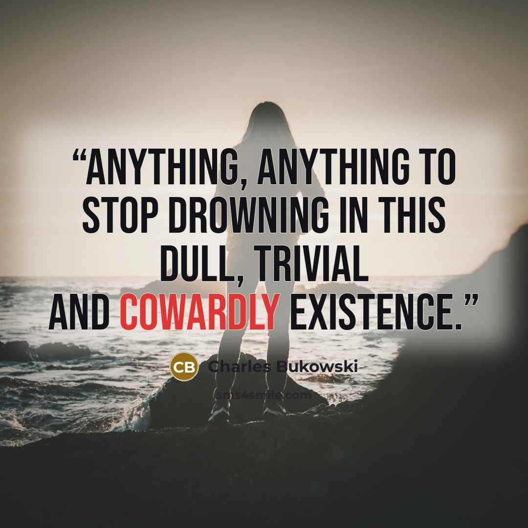 “Anything, anything to stop drowning in this dull, trivial and cowardly existence.” quote by Charles Bukowski