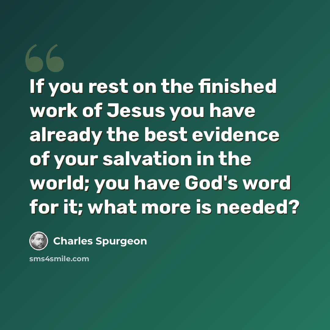 “If you rest on the finished work of Jesus you have already the best evidence of your salvation in the world; you have God's word for it; what more is needed?” quote by Charles Spurgeon
